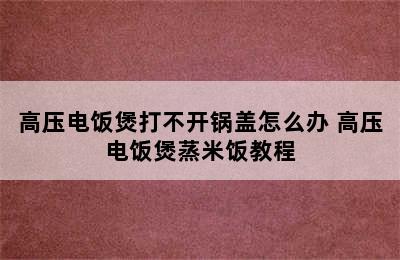 高压电饭煲打不开锅盖怎么办 高压电饭煲蒸米饭教程